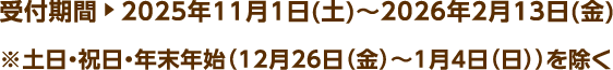 受付期間 2025年11月1日(土)～2026年2月13日(金) ※土日・祝日・年末年始（12月26日（金）～1月4日（日））を除く