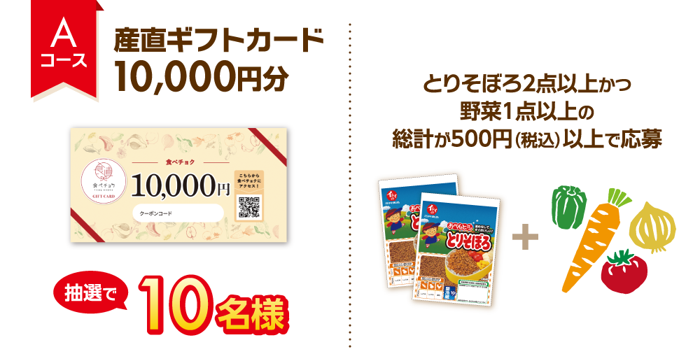 Aコース 産直ギフトカード10,000円分 抽選で10名様 とりそぼろ2点以上かつ野菜1点以上の総計が500円（税込）以上で応募