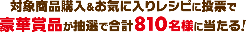 対象商品購入＆お気に入りレシピに投票で豪華賞品が抽選で合計810名様に当たる!