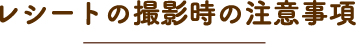 レシートの撮影時の注意事項